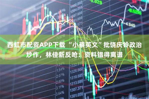 西虹市配资APP下载 “小蔡英文”批饶庆铃政治炒作，林佳新反呛：资料错得离谱
