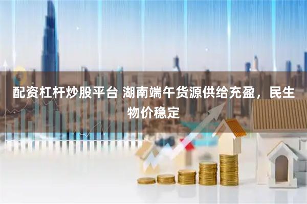 配资杠杆炒股平台 湖南端午货源供给充盈，民生物价稳定