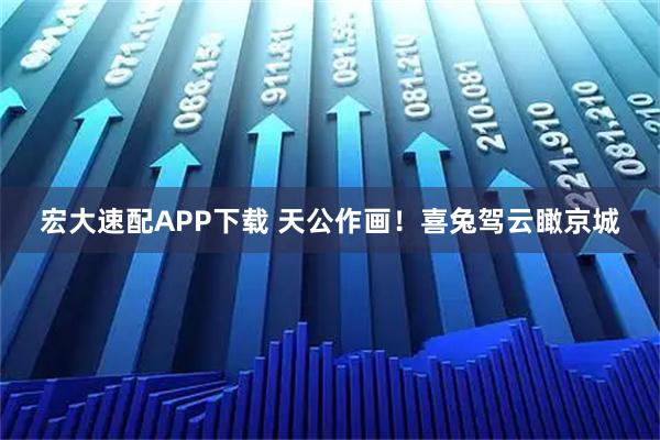 宏大速配APP下载 天公作画！喜兔驾云瞰京城
