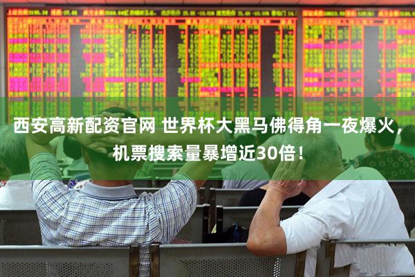 西安高新配资官网 世界杯大黑马佛得角一夜爆火，机票搜索量暴增近30倍！