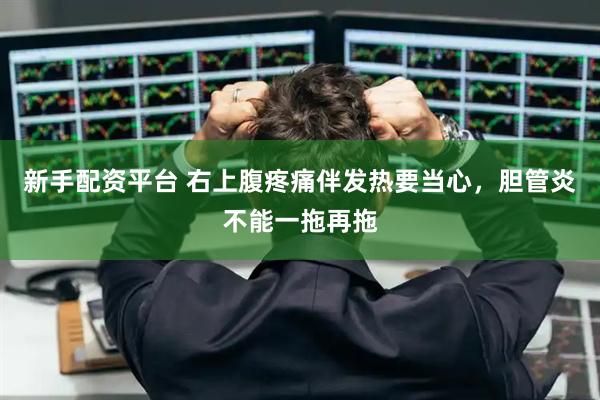 新手配资平台 右上腹疼痛伴发热要当心,胆管炎不能一拖再拖