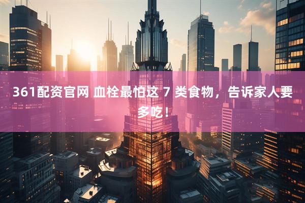 361配资官网 血栓最怕这 7 类食物,告诉家人要多吃!