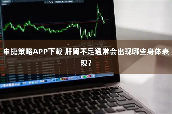 申捷策略APP下载 肝肾不足通常会出现哪些身体表现?
