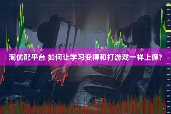 淘优配平台 如何让学习变得和打游戏一样上瘾?