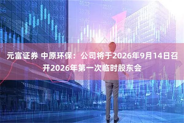 元富证券 中原环保：公司将于2026年9月14日召开2026年第一次临时股东会