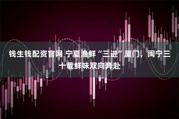钱生钱配资官网 宁夏渔鲜“三进”厦门，闽宁三十载鲜味双向奔赴