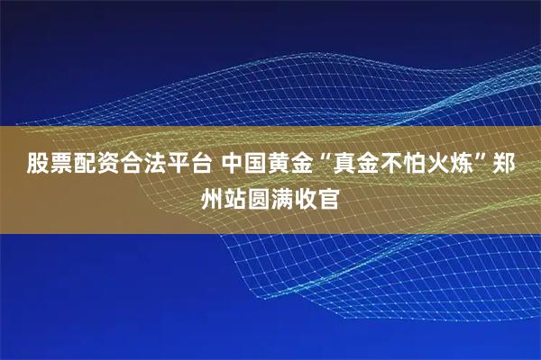 股票配资合法平台 中国黄金“真金不怕火炼”郑州站圆满收官