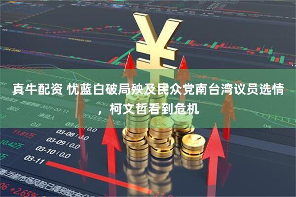 真牛配资 忧蓝白破局殃及民众党南台湾议员选情，柯文哲看到危机