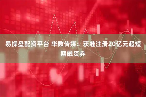 易操盘配资平台 华数传媒：获准注册20亿元超短期融资券
